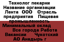 Технолог пекарни › Название организации ­ Лента, ООО › Отрасль предприятия ­ Пищевая промышленность › Минимальный оклад ­ 21 000 - Все города Работа » Вакансии   . Чукотский АО,Анадырь г.